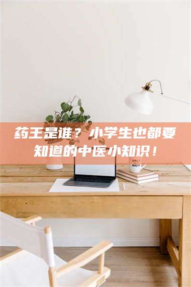 渑池药王是谁？小学生也都要知道的中医小知识！ 第1张