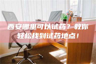 渑池西安哪里可以试药？教你轻松找到试药地点！ 第1张