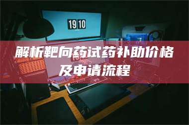 渑池解析靶向药试药补助价格及申请流程 第1张