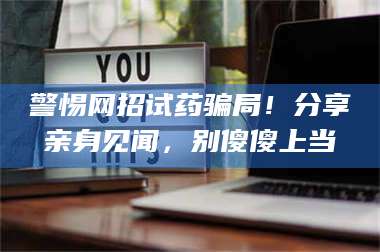 渑池警惕网招试药骗局！分享亲身见闻，别傻傻上当 第1张