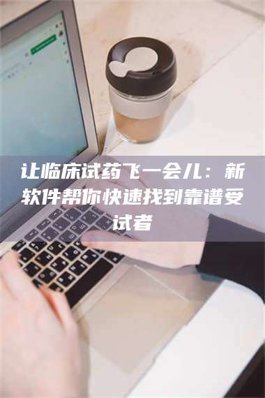渑池让临床试药飞一会儿：新软件帮你快速找到靠谱受试者 第1张