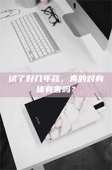 渑池试了好几年药，真的对身体有害吗？ 第1张