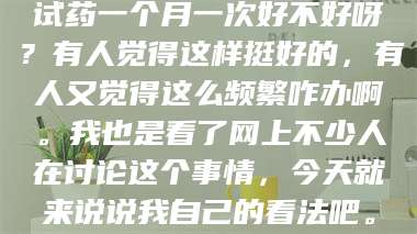 渑池试药一个月一次好不好呀？有人觉得这样挺好的，有人又觉得这么频繁咋办啊。我也是看了网上不少人在讨论这个事情，今天就来说说我自己的看法吧。 第1张