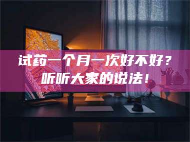 渑池试药一个月一次好不好？听听大家的说法！ 第1张