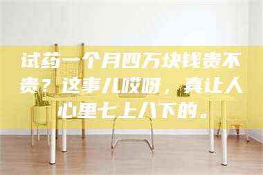 渑池试药一个月四万块钱贵不贵？这事儿哎呀，真让人心里七上八下的。 第1张