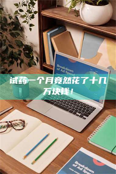 渑池试药一个月竟然花了十几万块钱！ 第1张