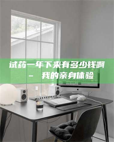 渑池试药一年下来有多少钱啊 – 我的亲身体验 第1张