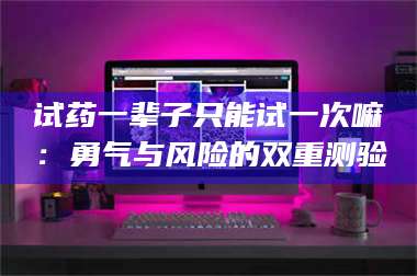 渑池试药一辈子只能试一次嘛:勇气与风险的双重测验 第1张 渑池试药一辈子只能试一次嘛:勇气与风险的双重测验 第1张