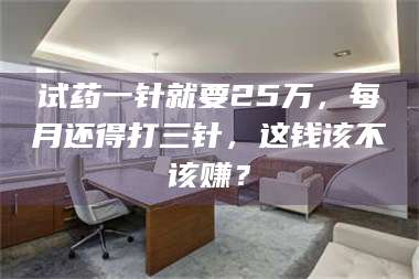 渑池试药一针就要25万，每月还得打三针，这钱该不该赚？ 第1张
