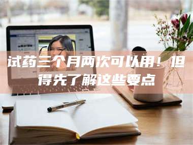 渑池试药三个月两次可以用！但得先了解这些要点 第1张