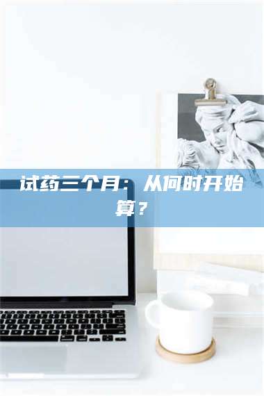 渑池试药三个月：从何时开始算？ 第1张