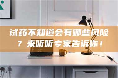 渑池试药不知道会有哪些风险?来听听专家告诉你! 第1张 渑池试药不知道会有哪些风险?来听听专家告诉你! 第1张