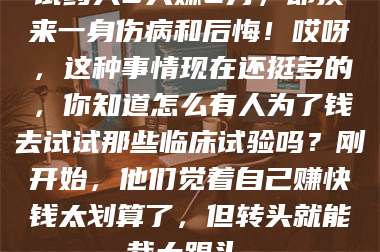 渑池试药人5天赚2万，却换来一身伤病和后悔！哎呀，这种事情现在还挺多的，你知道怎么有人为了钱去试试那些临床试验吗？刚开始，他们觉着自己赚快钱太划算了，但转头就能栽大跟头。 第1张