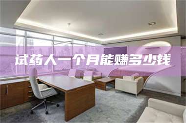 渑池试药人一个月能赚多少钱 第1张 渑池试药人一个月能赚多少钱 第1张