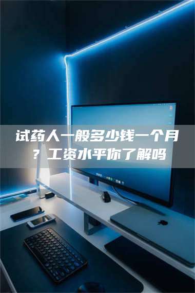 渑池试药人一般多少钱一个月?工资水平你了解吗 第1张 渑池试药人一般多少钱一个月?工资水平你了解吗 第1张