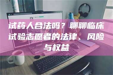 渑池试药人合法吗？聊聊临床试验志愿者的法律、风险与权益 第1张