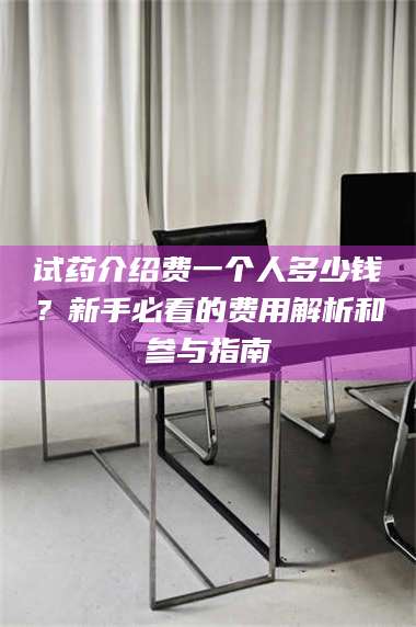 渑池试药介绍费一个人多少钱？新手必看的费用解析和参与指南 第1张