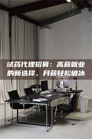 渑池试药代理招募:高薪就业的新选择,月薪轻松破冰 第1张 渑池试药代理招募:高薪就业的新选择,月薪轻松破冰 第1张