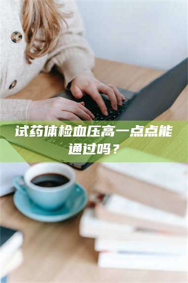 渑池试药体检血压高一点点能通过吗？ 第1张