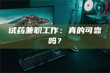 渑池试药兼职工作：真的可靠吗？ 第1张