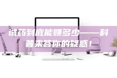 渑池试药到底能赚多少——科普来答你的疑惑！ 第1张