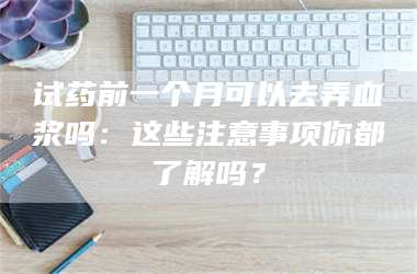 渑池试药前一个月可以去弄血浆吗：这些注意事项你都了解吗？ 第1张
