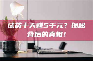 渑池试药十天赚5千元？揭秘背后的真相！ 第1张