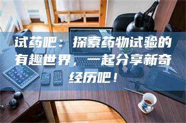 渑池试药吧：探索药物试验的有趣世界，一起分享新奇经历吧！ 第1张
