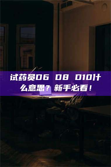 渑池试药员D6 D8 D10什么意思？新手必看！ 第1张