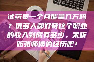 渑池试药员一个月能拿几万吗?很多人都好奇这个职业的收入到底有多少。来听听张师傅的经历吧! 第1张 渑池试药员一个月能拿几万吗?很多人都好奇这个职业的收入到底有多少。来听听张师傅的经历吧! 第1张