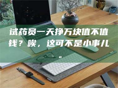 渑池试药员一天挣万块值不值钱？唉，这可不是小事儿。 第1张