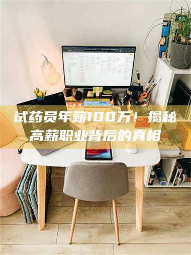 渑池试药员年薪100万!揭秘高薪职业背后的真相 第1张 渑池试药员年薪100万!揭秘高薪职业背后的真相 第1张