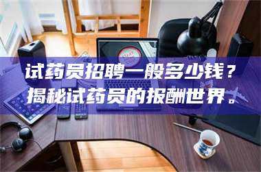 渑池试药员招聘一般多少钱?揭秘试药员的报酬世界。 第1张 渑池试药员招聘一般多少钱?揭秘试药员的报酬世界。 第1张