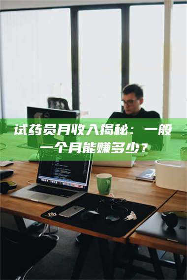 渑池试药员月收入揭秘:一般一个月能赚多少? 第1张 渑池试药员月收入揭秘:一般一个月能赚多少? 第1张
