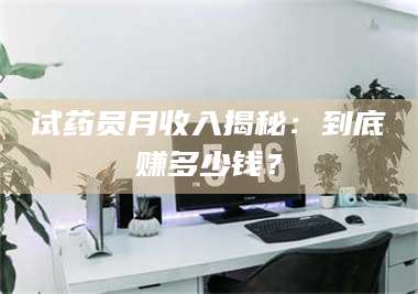 渑池试药员月收入揭秘：到底赚多少钱？ 第1张