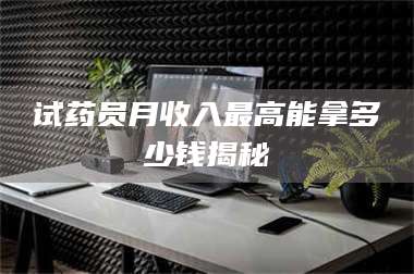 渑池试药员月收入最高能拿多少钱揭秘 第1张 渑池试药员月收入最高能拿多少钱揭秘 第1张