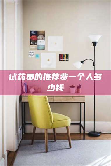 渑池试药员的推荐费一个人多少钱 第1张 渑池试药员的推荐费一个人多少钱 第1张