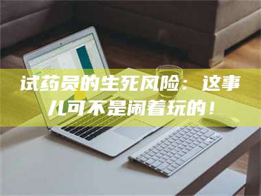 渑池试药员的生死风险：这事儿可不是闹着玩的！ 第1张