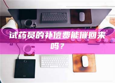 渑池试药员的补偿费能催回来吗? 第1张 渑池试药员的补偿费能催回来吗? 第1张