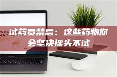 渑池试药员禁忌:这些药物你会坚决摇头不试 第1张 渑池试药员禁忌:这些药物你会坚决摇头不试 第1张