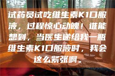 渑池试药员试吃维生素K1口服液,过程惊心动魄!谁能想到,当医生递给我一瓶维生素K1口服液时,我会这么紧张啊。 第1张 渑池试药员试吃维生素K1口服液,过程惊心动魄!谁能想到,当医生递给我一瓶维生素K1口服液时,我会这么紧张啊。 第1张