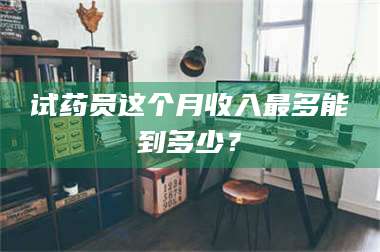 渑池试药员这个月收入最多能到多少? 第1张 渑池试药员这个月收入最多能到多少? 第1张