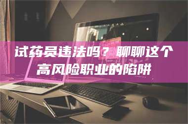 渑池试药员违法吗?聊聊这个高风险职业的陷阱 第1张 渑池试药员违法吗?聊聊这个高风险职业的陷阱 第1张