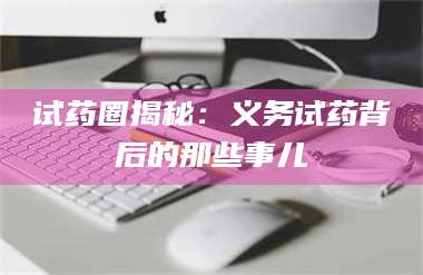 渑池试药圈揭秘:义务试药背后的那些事儿 第1张 渑池试药圈揭秘:义务试药背后的那些事儿 第1张