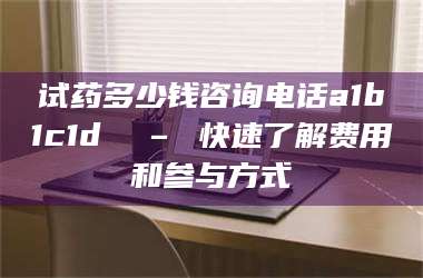 渑池试药多少钱咨询电话a1b1c1d溦 – 快速了解费用和参与方式 第1张