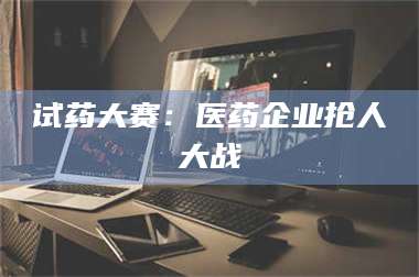 渑池试药大赛：医药企业抢人大战 第1张