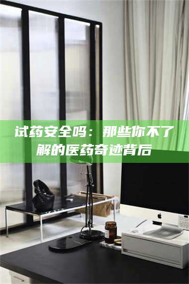 渑池试药安全吗：那些你不了解的医药奇迹背后 第1张