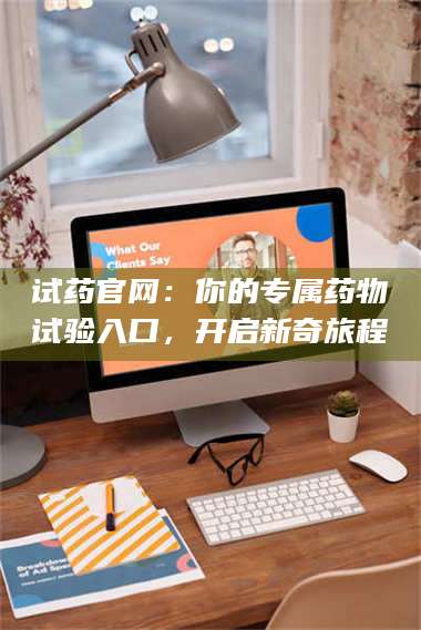 渑池试药官网：你的专属药物试验入口，开启新奇旅程 第1张