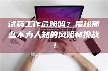渑池试药工作危险吗?揭秘那些不为人知的风险和挑战! 第1张 渑池试药工作危险吗?揭秘那些不为人知的风险和挑战! 第1张