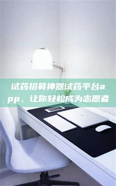 渑池试药招募神器试药平台app,让你轻松成为志愿者 第1张 渑池试药招募神器试药平台app,让你轻松成为志愿者 第1张